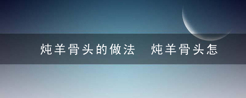 炖羊骨头的做法 炖羊骨头怎么做好吃